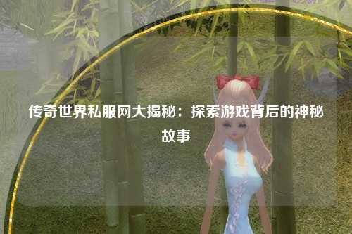 传奇世界私服网大揭秘：探索游戏背后的神秘故事