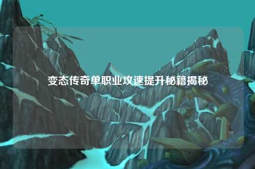 变态传奇单职业攻速提升秘籍揭秘