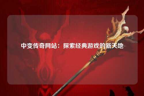 中变传奇网站：探索经典游戏的新天地