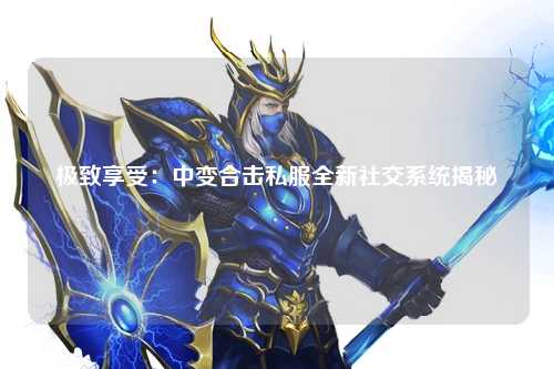 极致享受：中变合击私服全新社交系统揭秘