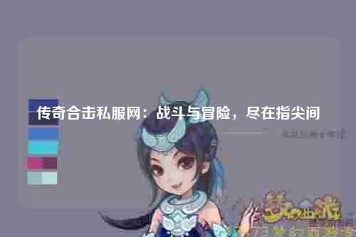 传奇合击私服网：战斗与冒险，尽在指尖间