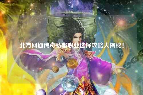 北方网通传奇私服职业选择攻略大揭秘！