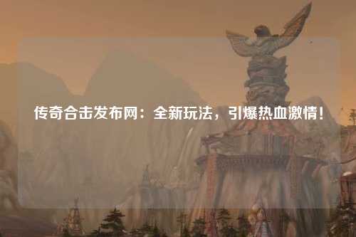 传奇合击发布网：全新玩法，引爆热血激情！