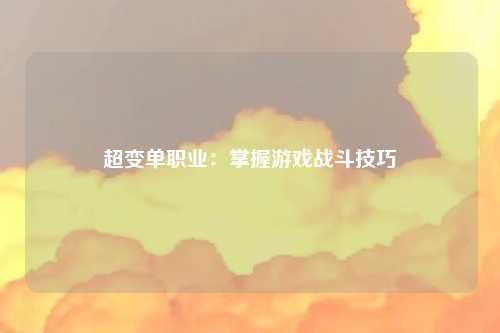 超变单职业：掌握游戏战斗技巧