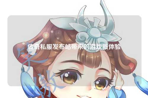 传奇私服发布站带来的游戏新体验