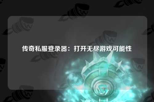 传奇私服登录器：打开无尽游戏可能性