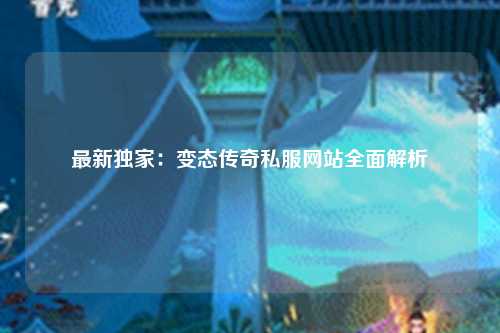 最新独家：变态传奇私服网站全面解析