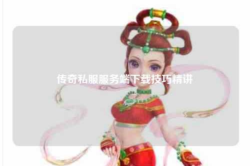 传奇私服服务端下载技巧精讲