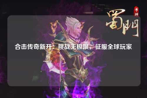 合击传奇新开：挑战无极限，征服全球玩家