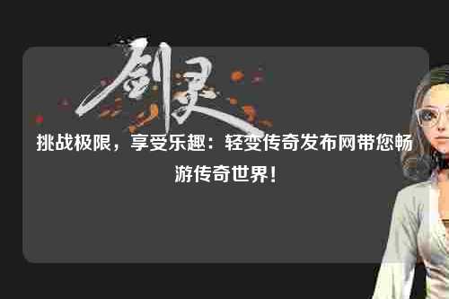 挑战极限，享受乐趣：轻变传奇发布网带您畅游传奇世界！