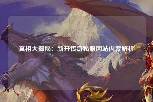 真相大揭秘：新开传奇私服网站内幕解析