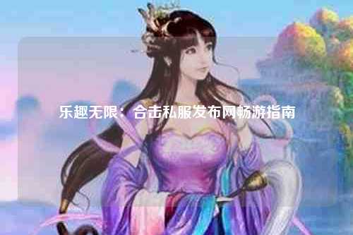 乐趣无限：合击私服发布网畅游指南