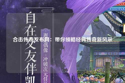 合击传奇发布网：带你领略经典传奇新风采