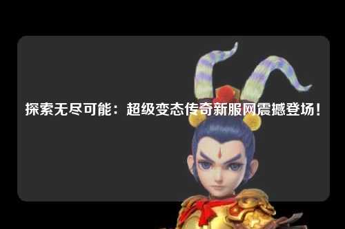 探索无尽可能：超级变态传奇新服网震撼登场！