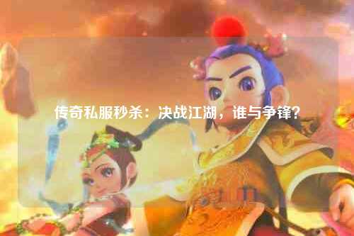 传奇私服秒杀：决战江湖，谁与争锋？