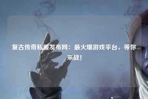 复古传奇私服发布网：最火爆游戏平台，等你来战！