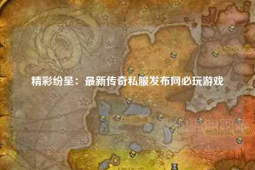 精彩纷呈：最新传奇私服发布网必玩游戏