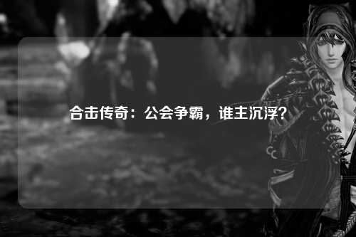 合击传奇：公会争霸，谁主沉浮？