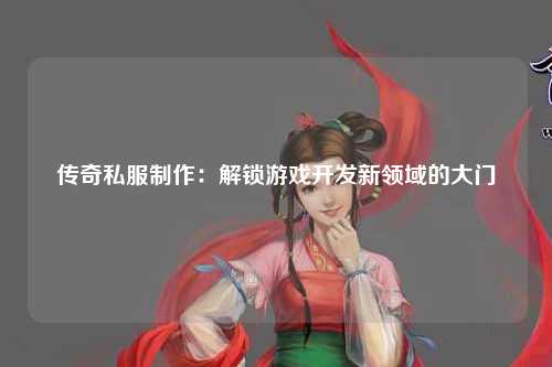 传奇私服制作：解锁游戏开发新领域的大门