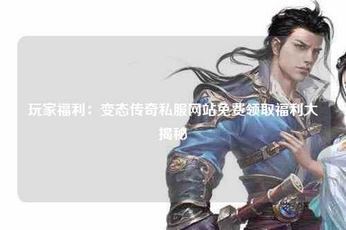 玩家福利：变态传奇私服网站免费领取福利大揭秘