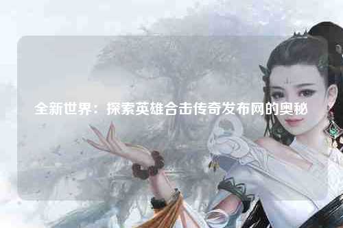 全新世界：探索英雄合击传奇发布网的奥秘