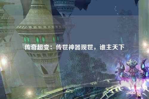 传奇超变：传世神器现世，谁主天下