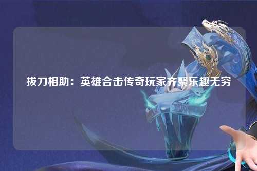 拔刀相助：英雄合击传奇玩家齐聚乐趣无穷