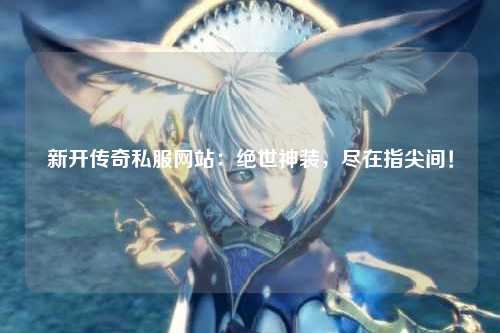 新开传奇私服网站：绝世神装，尽在指尖间！