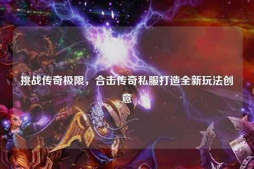 挑战传奇极限，合击传奇私服打造全新玩法创意