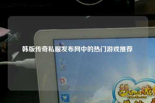韩版传奇私服发布网中的热门游戏推荐