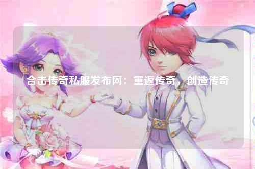 合击传奇私服发布网：重返传奇，创造传奇