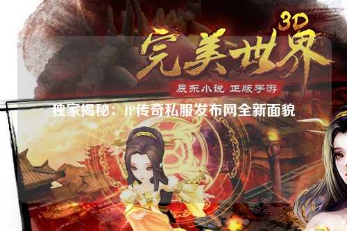 独家揭秘：IP传奇私服发布网全新面貌