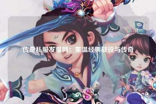 传奇私服发服网：重温经典战役与传奇