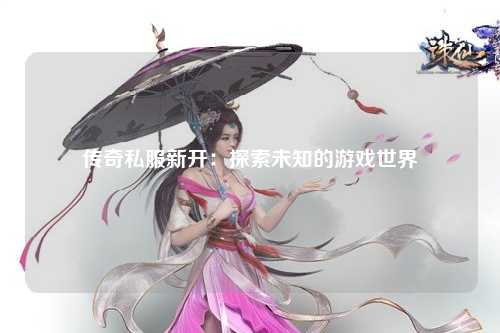 传奇私服新开：探索未知的游戏世界