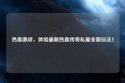 热血激战，体验最新热血传奇私服全新玩法！