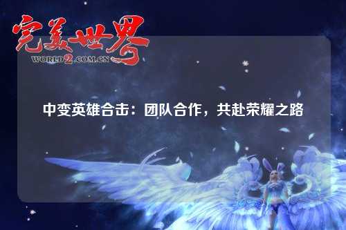 中变英雄合击：团队合作，共赴荣耀之路