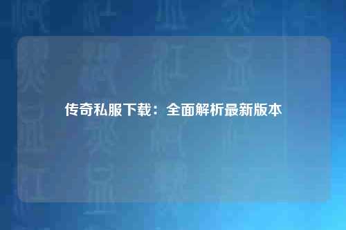 传奇私服下载：全面解析最新版本