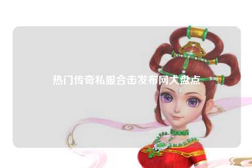 热门传奇私服合击发布网大盘点