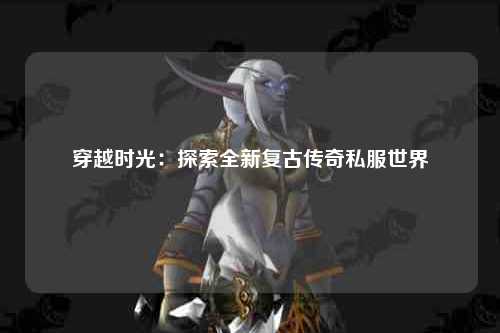 穿越时光：探索全新复古传奇私服世界