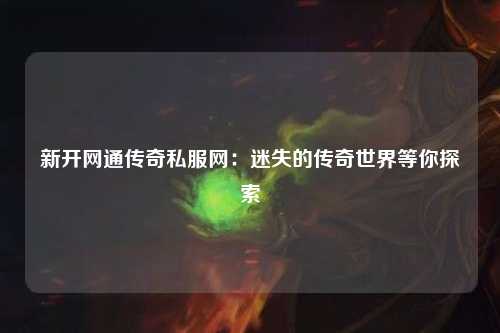 新开网通传奇私服网：迷失的传奇世界等你探索