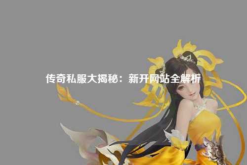 传奇私服大揭秘：新开网站全解析