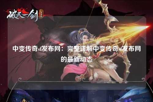 中变传奇sf发布网：完整详解中变传奇sf发布网的最新动态