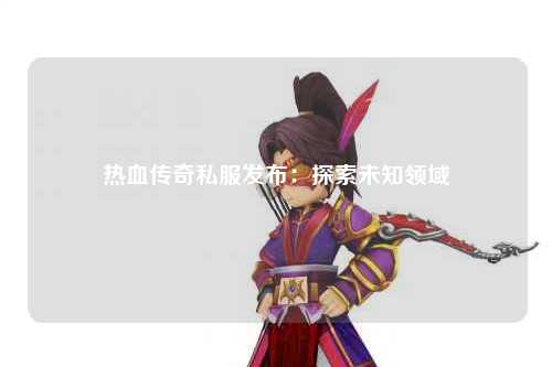 热血传奇私服发布：探索未知领域