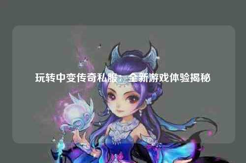 玩转中变传奇私服：全新游戏体验揭秘