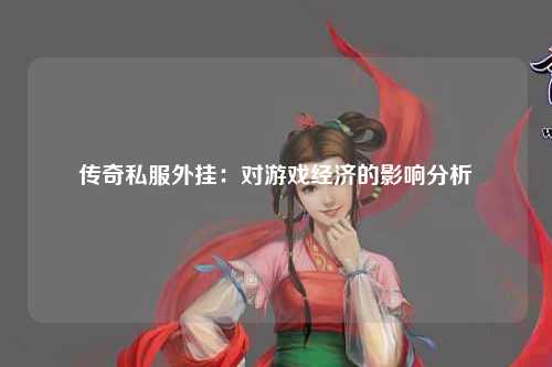 传奇私服外挂：对游戏经济的影响分析