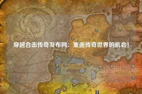 穿越合击传奇发布网：重返传奇世界的机会！